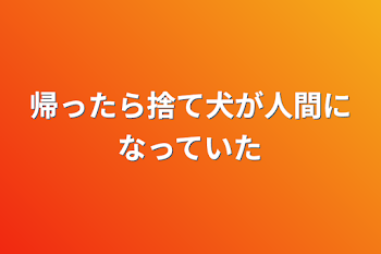 帰ったら捨て犬が人間になっていた