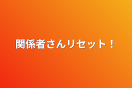 関係者さんリセット！