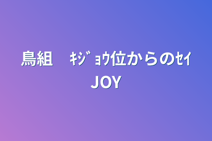 「鳥組　ｷｼﾞｮｳ位からのｾｲJOY」のメインビジュアル