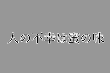 人の不幸は蜜の味