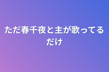 ただ春千夜と主が歌ってるだけ