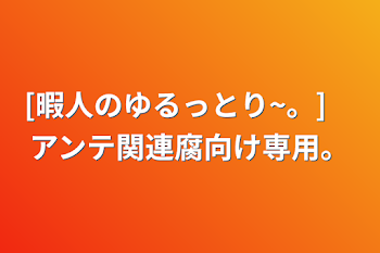 [暇人のゆるっとり~。]　アンテ関連腐向け専用。