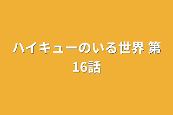 ハイキューのいる世界   第16話