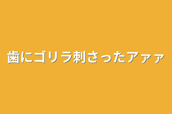 歯にゴリラ刺さったアァァ