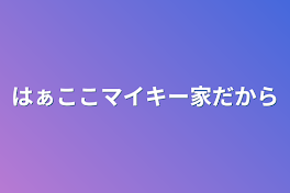 はぁここマイキー家だから