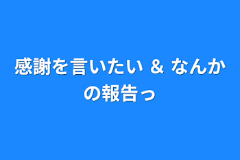 感謝を言いたい ＆ なんかの報告っ