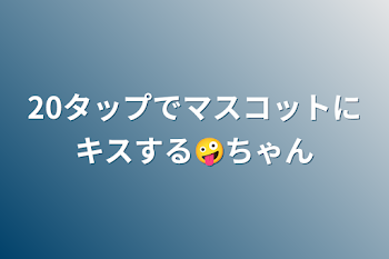 20タップでマスコットにキスする🤪ちゃん