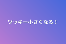 ツッキー小さくなる！