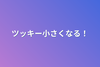 「ツッキー小さくなる！」のメインビジュアル