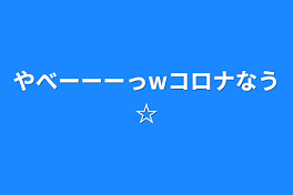 やべーーーっwコロナなう☆