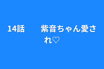 「14話　　紫音ちゃん愛され♡」のメインビジュアル