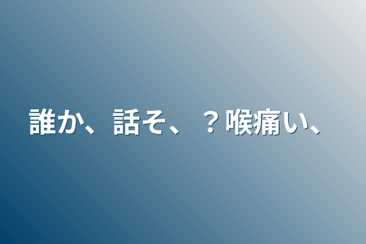 「誰か、話そ、？喉痛い、」のメインビジュアル