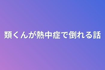 類くんが熱中症で倒れる話