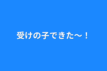 受けの子できた〜！