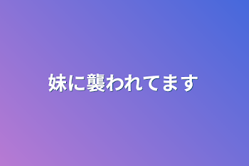 妹に襲われてます