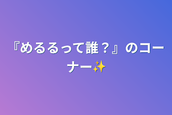 『めるるって誰？』のコーナー✨