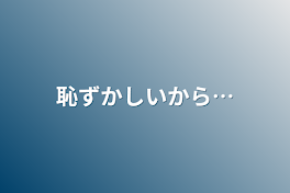 恥ずかしいから…