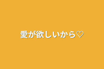 愛が欲しいから♡