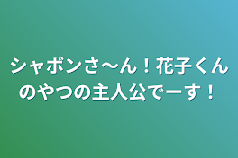 シャボンさ～ん！花子くんのやつの主人公でーす！