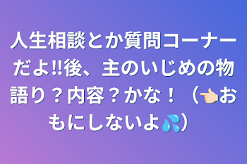 「人生相談とか質問コーナーだよ‼️後、主のいじめの物語り？内容？かな！（👈🏻おもにしないよ💦）」のメインビジュアル