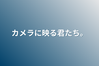 カメラに映る君たち。