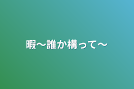 暇〜誰か構って〜