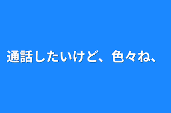 通話したいけど、色々ね、