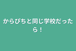 からぴちと同じ学校だったら！