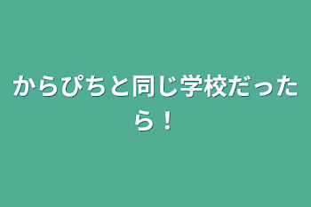 からぴちと同じ学校だったら！