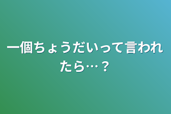 一個ちょうだいって言われたら…？