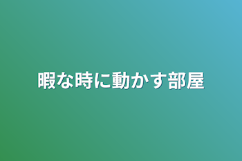 暇な時に動かす部屋