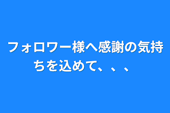 フォロワー様へ感謝の気持ちを込めて、、、