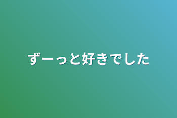 ずーっと好きでした