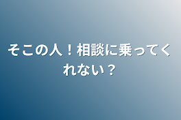 そこの人！相談に乗ってくれない？