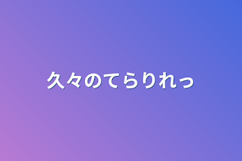 久々のてらりれっ