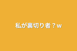 私が裏切り者？w