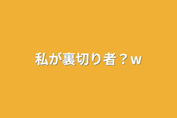 私が裏切り者？w