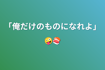 「俺だけのものになれよ」🤪🍣