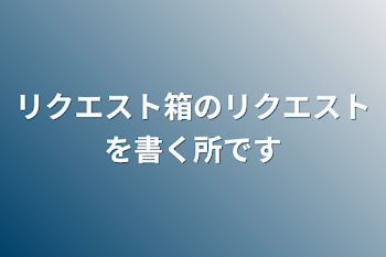 リクエスト箱のリクエストを書く所です