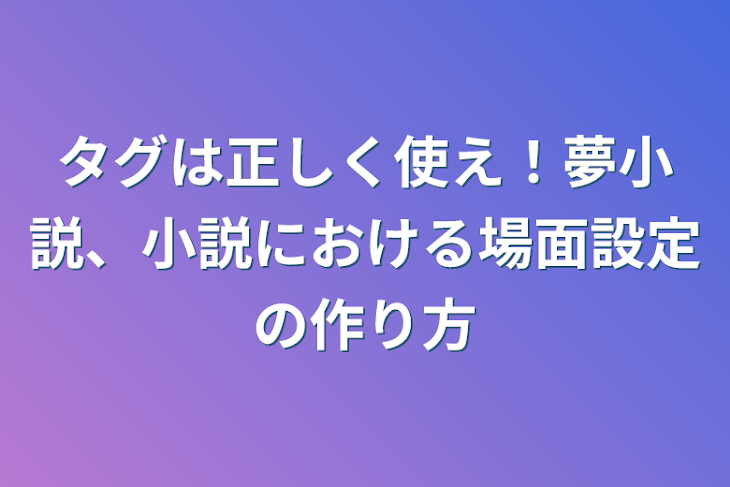 「トラブルに巻き込まれたくなければ、タグは正しく使え！夢小説、小説における矛盾の少ない場面設定の作り方」のメインビジュアル