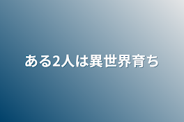 ある2人は異世界育ち