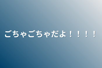 ごちゃごちゃだよ！！！！