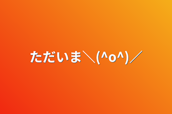 「ただいま＼(^o^)／」のメインビジュアル