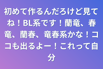 初めて作るんだろけど見てね！BL系です！蘭竜、春竜、蘭春、竜春系かな！ココも出るよー！これって自分