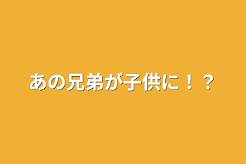 あの兄弟が子供に⁉︎