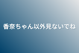 香奈ちゃん以外見ないでね