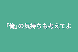 ｢俺｣の気持ちも考えてよ