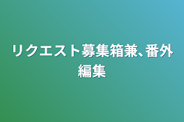 リクエスト募集箱兼､番外編集