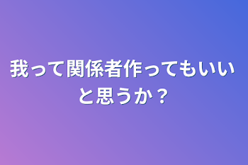 我って関係者作ってもいいと思うか？