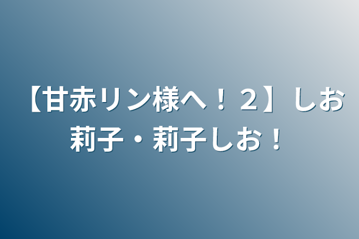 「【甘赤リン様へ！２】しお莉子・莉子しお！」のメインビジュアル